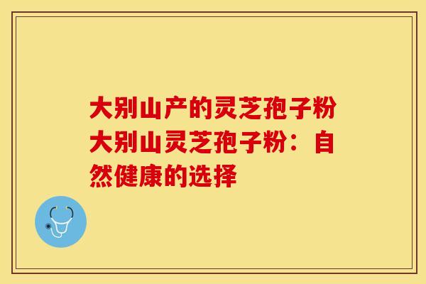 大别山产的灵芝孢子粉大别山灵芝孢子粉：自然健康的选择