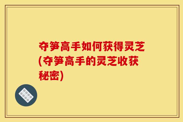 夺笋高手如何获得灵芝(夺笋高手的灵芝收获秘密)