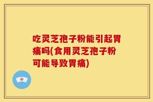 吃灵芝孢子粉能引起胃痛吗(食用灵芝孢子粉可能导致胃痛)