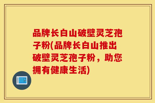 品牌长白山破壁灵芝孢子粉(品牌长白山推出破壁灵芝孢子粉，助您拥有健康生活)