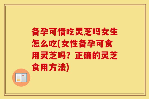 备孕可惜吃灵芝吗女生怎么吃(女性备孕可食用灵芝吗？正确的灵芝食用方法)