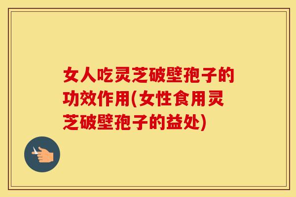 女人吃灵芝破壁孢子的功效作用(女性食用灵芝破壁孢子的益处)