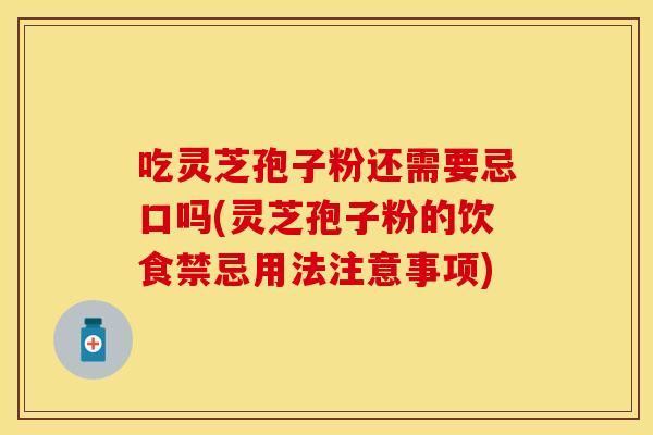 吃灵芝孢子粉还需要忌口吗(灵芝孢子粉的饮食禁忌用法注意事项)