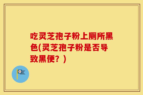 吃灵芝孢子粉上厕所黑色(灵芝孢子粉是否导致黑便？)