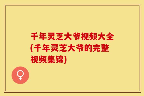 千年灵芝大爷视频大全(千年灵芝大爷的完整视频集锦)