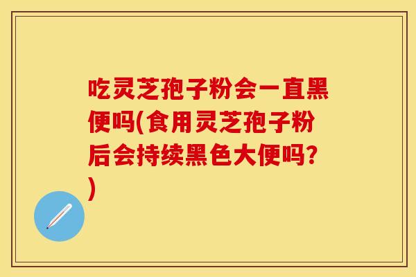 吃灵芝孢子粉会一直黑便吗(食用灵芝孢子粉后会持续黑色大便吗？)