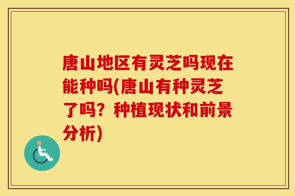 唐山地区有灵芝吗现在能种吗(唐山有种灵芝了吗？种植现状和前景分析)