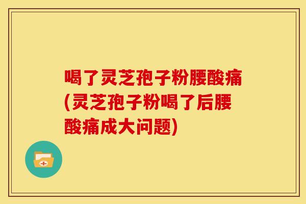 喝了灵芝孢子粉腰酸痛(灵芝孢子粉喝了后腰酸痛成大问题)