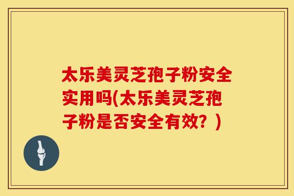 太乐美灵芝孢子粉安全实用吗(太乐美灵芝孢子粉是否安全有效？)