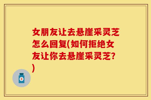 女朋友让去悬崖采灵芝怎么回复(如何拒绝女友让你去悬崖采灵芝？)