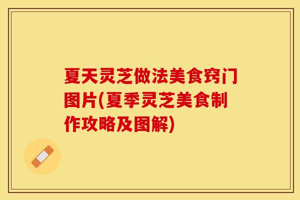 夏天灵芝做法美食窍门图片(夏季灵芝美食制作攻略及图解)