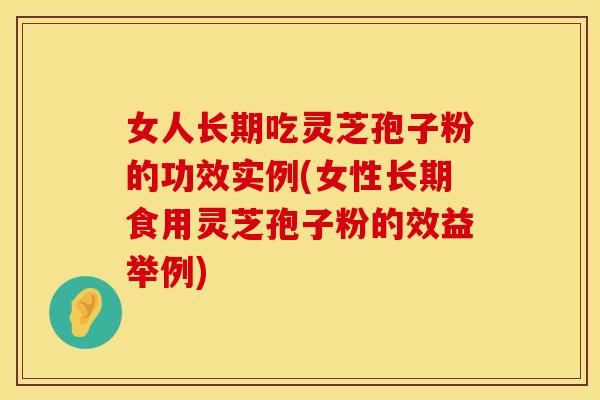 女人长期吃灵芝孢子粉的功效实例(女性长期食用灵芝孢子粉的效益举例)