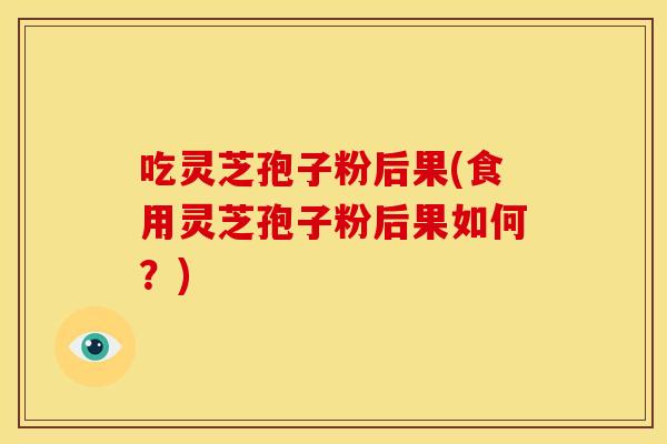 吃灵芝孢子粉后果(食用灵芝孢子粉后果如何？)