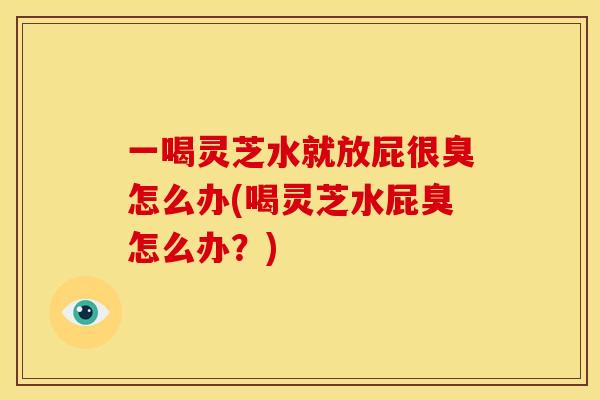 一喝灵芝水就放屁很臭怎么办(喝灵芝水屁臭怎么办？)