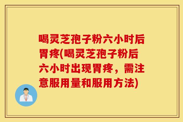 喝灵芝孢子粉六小时后胃疼(喝灵芝孢子粉后六小时出现胃疼，需注意服用量和服用方法)