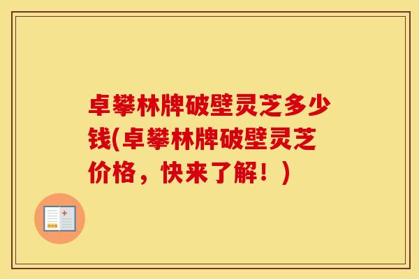 卓攀林牌破壁灵芝多少钱(卓攀林牌破壁灵芝价格，快来了解！)