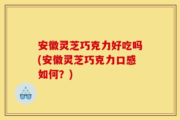 安徽灵芝巧克力好吃吗(安徽灵芝巧克力口感如何？)