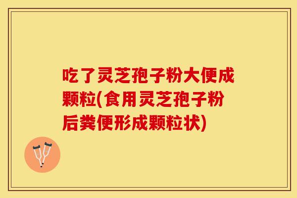 吃了灵芝孢子粉大便成颗粒(食用灵芝孢子粉后粪便形成颗粒状)