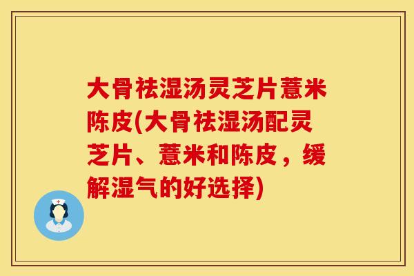 大骨祛湿汤灵芝片薏米陈皮(大骨祛湿汤配灵芝片、薏米和陈皮，缓解湿气的好选择)