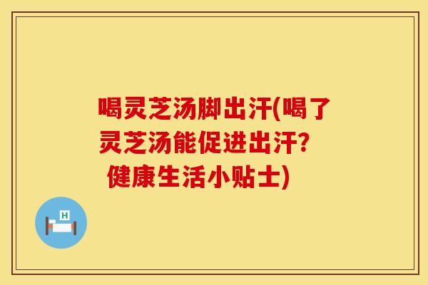 喝灵芝汤脚出汗(喝了灵芝汤能促进出汗？  健康生活小贴士)