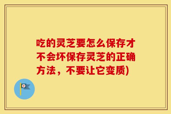 吃的灵芝要怎么保存才不会坏保存灵芝的正确方法，不要让它变质)