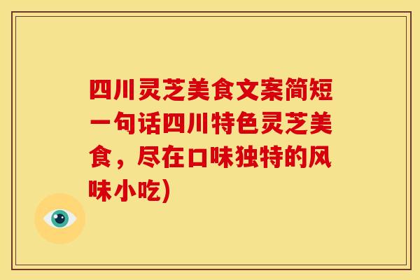 四川灵芝美食文案简短一句话四川特色灵芝美食，尽在口味独特的风味小吃)