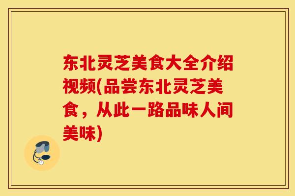 东北灵芝美食大全介绍视频(品尝东北灵芝美食，从此一路品味人间美味)