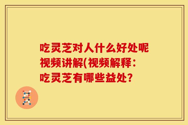 吃灵芝对人什么好处呢视频讲解(视频解释：吃灵芝有哪些益处？