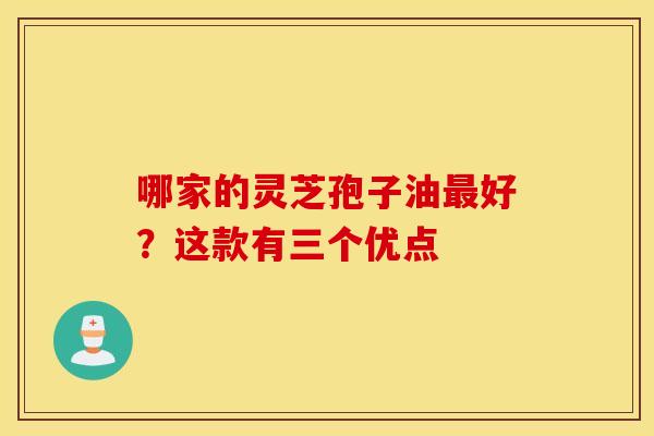 哪家的灵芝孢子油好？这款有三个优点