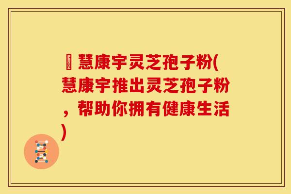佲慧康宇灵芝孢子粉(慧康宇推出灵芝孢子粉，帮助你拥有健康生活)