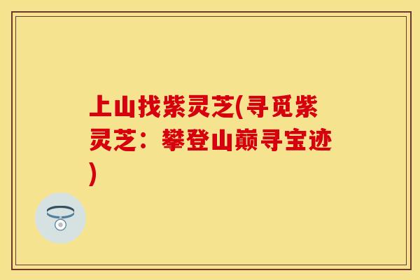 上山找紫灵芝(寻觅紫灵芝：攀登山巅寻宝迹)