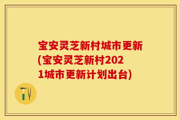 宝安灵芝新村城市更新(宝安灵芝新村2021城市更新计划出台)