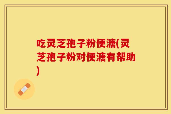 吃灵芝孢子粉便溏(灵芝孢子粉对便溏有帮助)