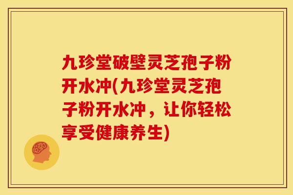 九珍堂破壁灵芝孢子粉开水冲(九珍堂灵芝孢子粉开水冲，让你轻松享受健康养生)