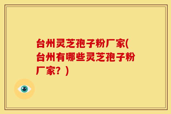 台州灵芝孢子粉厂家(台州有哪些灵芝孢子粉厂家？)