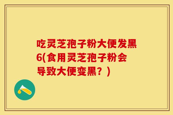 吃灵芝孢子粉大便发黑6(食用灵芝孢子粉会导致大便变黑？)