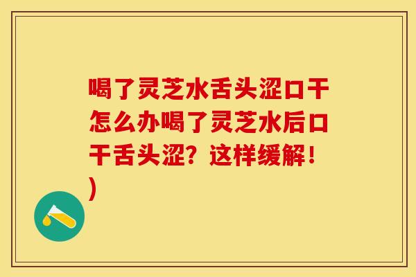 喝了灵芝水舌头涩口干怎么办喝了灵芝水后口干舌头涩？这样缓解！)