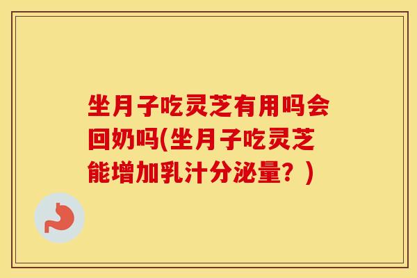 坐月子吃灵芝有用吗会回奶吗(坐月子吃灵芝能增加乳汁分泌量？)