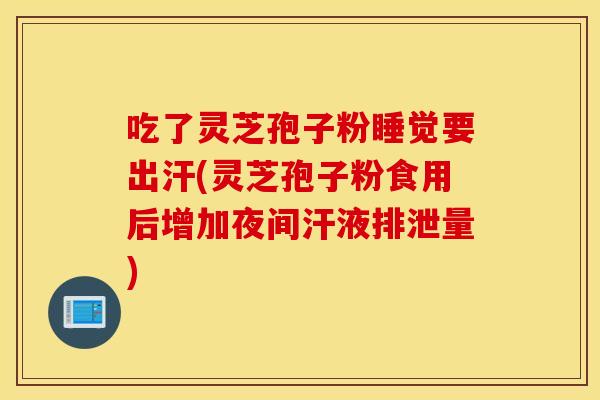 吃了灵芝孢子粉睡觉要出汗(灵芝孢子粉食用后增加夜间汗液排泄量)