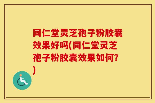 同仁堂灵芝孢子粉胶囊效果好吗(同仁堂灵芝孢子粉胶囊效果如何？)