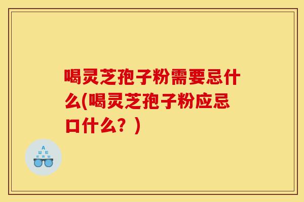 喝灵芝孢子粉需要忌什么(喝灵芝孢子粉应忌口什么？)