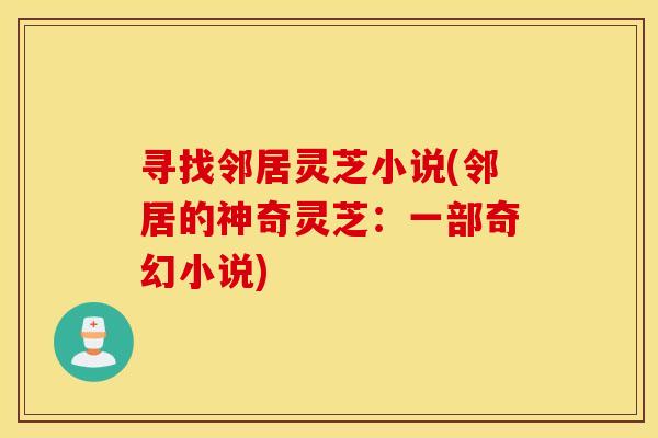 寻找邻居灵芝小说(邻居的神奇灵芝：一部奇幻小说)