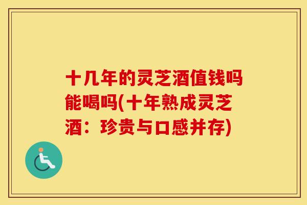 十几年的灵芝酒值钱吗能喝吗(十年熟成灵芝酒：珍贵与口感并存)