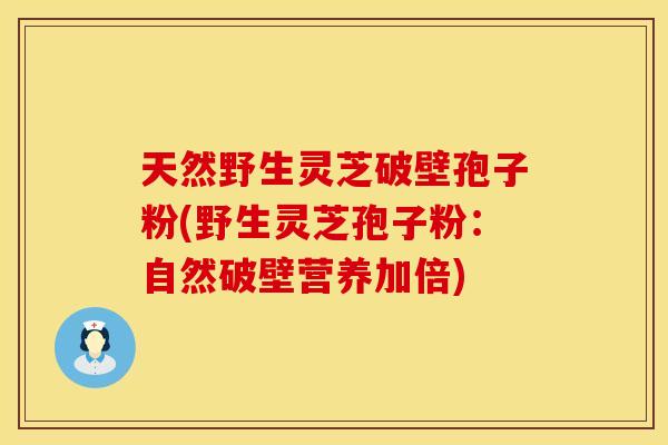 天然野生灵芝破壁孢子粉(野生灵芝孢子粉：自然破壁营养加倍)