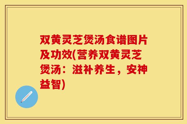 双黄灵芝煲汤食谱图片及功效(营养双黄灵芝煲汤：滋补养生，安神益智)