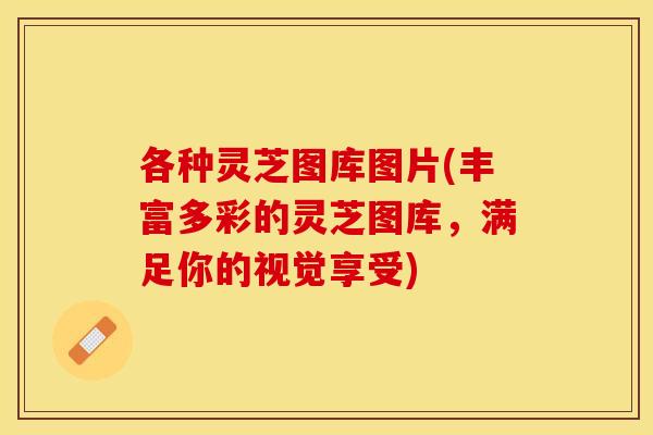 各种灵芝图库图片(丰富多彩的灵芝图库，满足你的视觉享受)