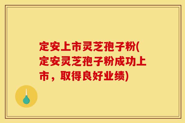 定安上市灵芝孢子粉(定安灵芝孢子粉成功上市，取得良好业绩)