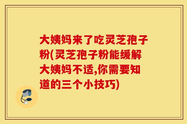 大姨妈来了吃灵芝孢子粉(灵芝孢子粉能缓解大姨妈不适,你需要知道的三个小技巧)
