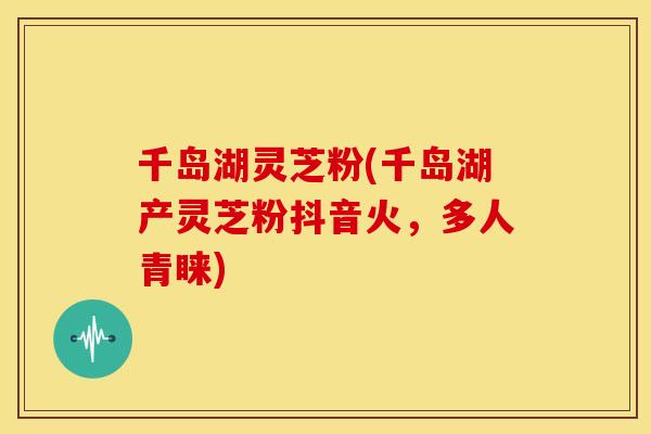千岛湖灵芝粉(千岛湖产灵芝粉抖音火，多人青睐)