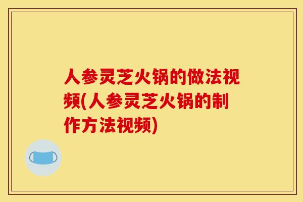 人参灵芝火锅的做法视频(人参灵芝火锅的制作方法视频)